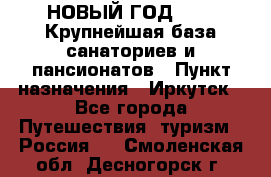 НОВЫЙ ГОД 2022! Крупнейшая база санаториев и пансионатов › Пункт назначения ­ Иркутск - Все города Путешествия, туризм » Россия   . Смоленская обл.,Десногорск г.